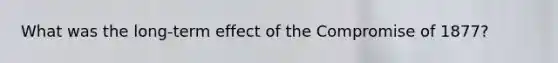 What was the long-term effect of the Compromise of 1877?