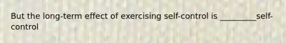 But the long-term effect of exercising self-control is _________self-control