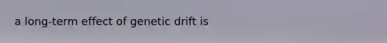 a long-term effect of genetic drift is