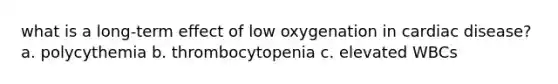 what is a long-term effect of low oxygenation in cardiac disease? a. polycythemia b. thrombocytopenia c. elevated WBCs