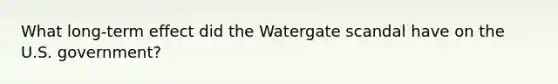 What long-term effect did the Watergate scandal have on the U.S. government?