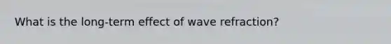 What is the long-term effect of wave refraction?