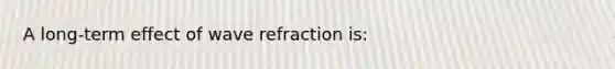 A long-term effect of wave refraction is: