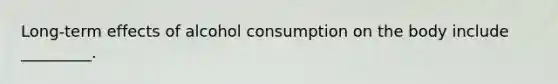 Long-term effects of alcohol consumption on the body include _________.