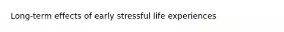 Long-term effects of early stressful life experiences