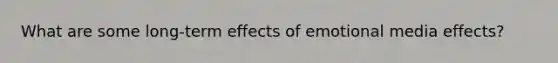 What are some long-term effects of emotional media effects?