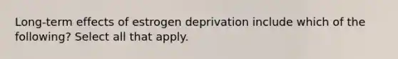 Long-term effects of estrogen deprivation include which of the following? Select all that apply.