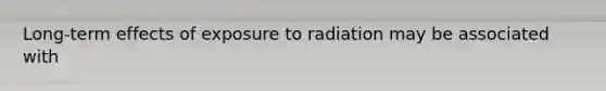 Long-term effects of exposure to radiation may be associated with