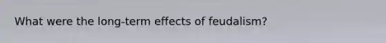 What were the long-term effects of feudalism?