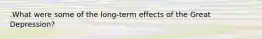 .What were some of the long-term effects of the Great Depression?