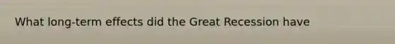 What long-term effects did the Great Recession have