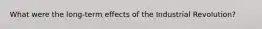What were the long-term effects of the Industrial Revolution?