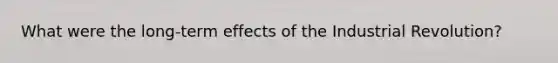 What were the long-term effects of the Industrial Revolution?
