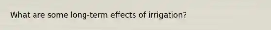 What are some long-term effects of irrigation?