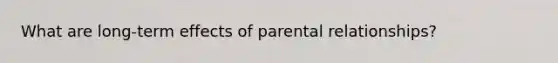 What are long-term effects of parental relationships?