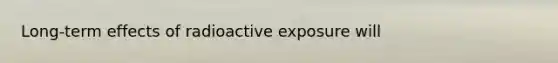 Long-term effects of radioactive exposure will