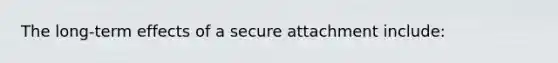 The long-term effects of a secure attachment include: