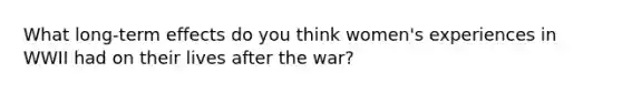 What long-term effects do you think women's experiences in WWII had on their lives after the war?