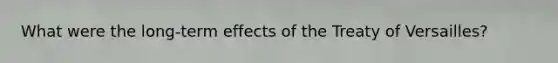 What were the long-term effects of the Treaty of Versailles?