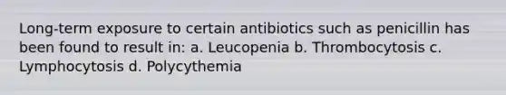 Long-term exposure to certain antibiotics such as penicillin has been found to result in: a. Leucopenia b. Thrombocytosis c. Lymphocytosis d. Polycythemia