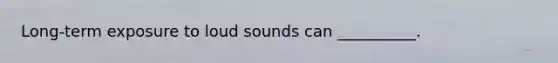 Long-term exposure to loud sounds can __________.