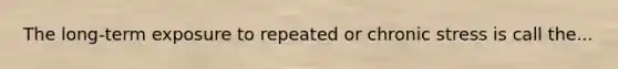 The long-term exposure to repeated or chronic stress is call the...
