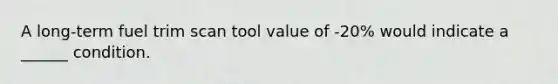 A long-term fuel trim scan tool value of -20% would indicate a ______ condition.