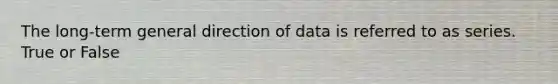 The long-term general direction of data is referred to as series. True or False