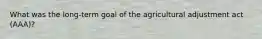 What was the long-term goal of the agricultural adjustment act (AAA)?