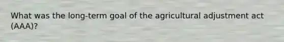 What was the long-term goal of the agricultural adjustment act (AAA)?