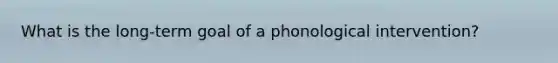 What is the long-term goal of a phonological intervention?