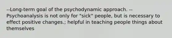 --Long-term goal of the psychodynamic approach. --Psychoanalysis is not only for "sick" people, but is necessary to effect positive changes.; helpful in teaching people things about themselves