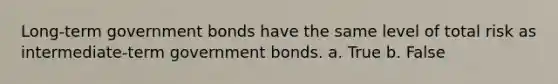 Long-term government bonds have the same level of total risk as intermediate-term government bonds. a. True b. False