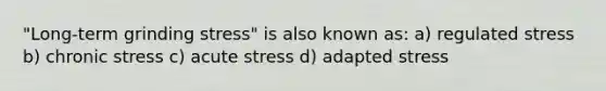 "Long-term grinding stress" is also known as: a) regulated stress b) chronic stress c) acute stress d) adapted stress