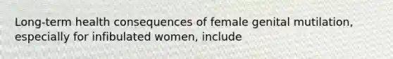 Long-term health consequences of female genital mutilation, especially for infibulated women, include