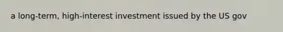 a long-term, high-interest investment issued by the US gov