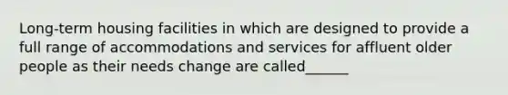 Long-term housing facilities in which are designed to provide a full range of accommodations and services for affluent older people as their needs change are called______