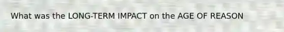 What was the LONG-TERM IMPACT on the AGE OF REASON