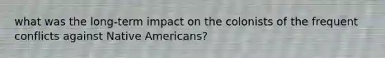 what was the long-term impact on the colonists of the frequent conflicts against Native Americans?