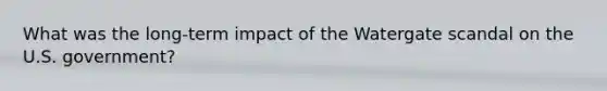 What was the long-term impact of the Watergate scandal on the U.S. government?