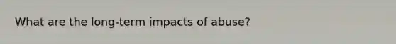 What are the long-term impacts of abuse?