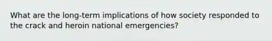 What are the long-term implications of how society responded to the crack and heroin national emergencies?