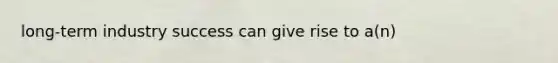 long-term industry success can give rise to a(n)