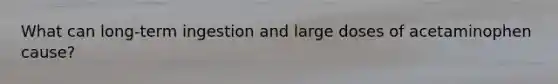 What can long-term ingestion and large doses of acetaminophen cause?