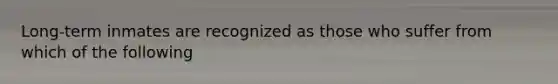 Long-term inmates are recognized as those who suffer from which of the following