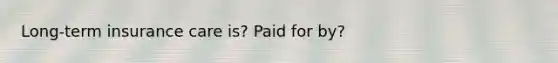 Long-term insurance care is? Paid for by?