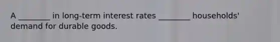 A ________ in long-term interest rates ________ households' demand for durable goods.