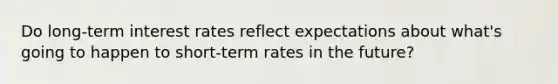 Do long-term interest rates reflect expectations about what's going to happen to short-term rates in the future?