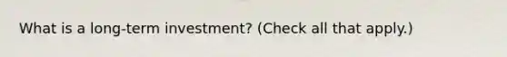 What is a long-term investment? (Check all that apply.)