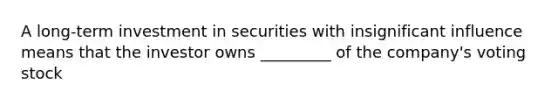 A long-term investment in securities with insignificant influence means that the investor owns _________ of the company's voting stock